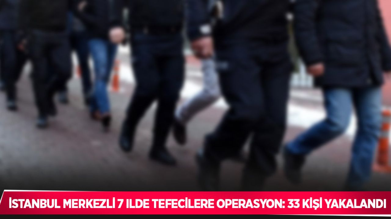 İstanbul merkezli 7 ilde tefecilere operasyon: 33 kişi yakalandı