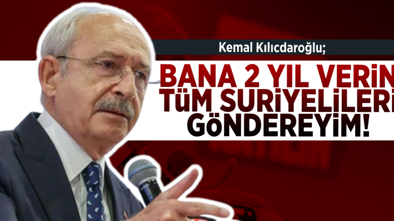 Kemal Kılıçdaroğlu: ''Bana 2 Yıl Verin Suriyelileri Göndereyim!''
