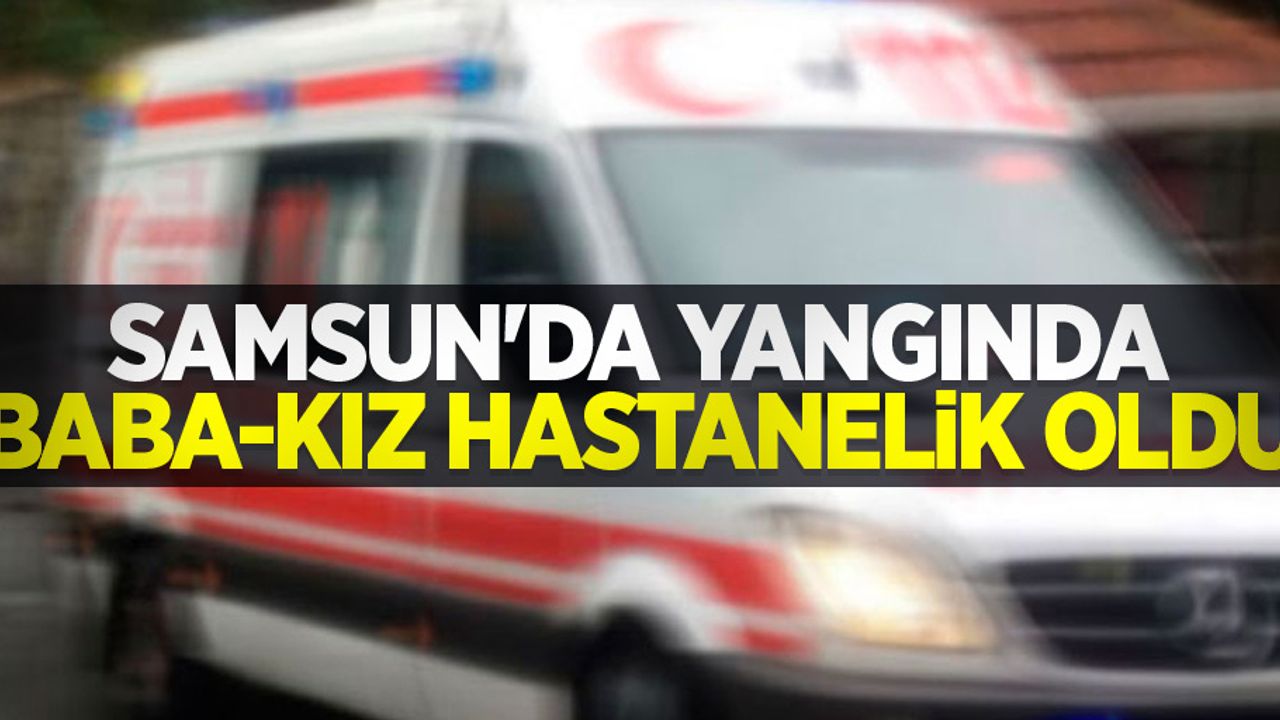 Samsun'da yangında baba-kız hastanelik oldu