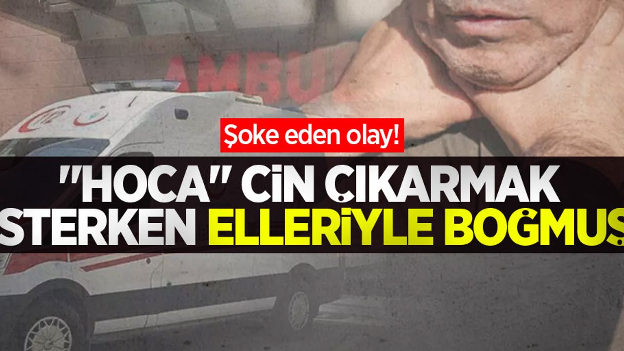 Şoke eden olay! Götürdükleri "hoca", cin çıkarmak isterken elleriyle boğmuş