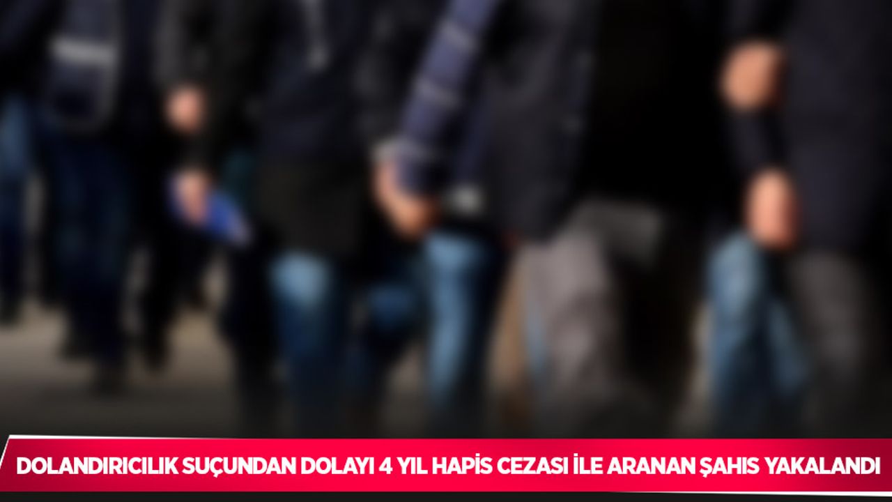 Dolandırıcılık suçundan dolayı 4 yıl hapis cezası ile aranan şahıs yakalandı