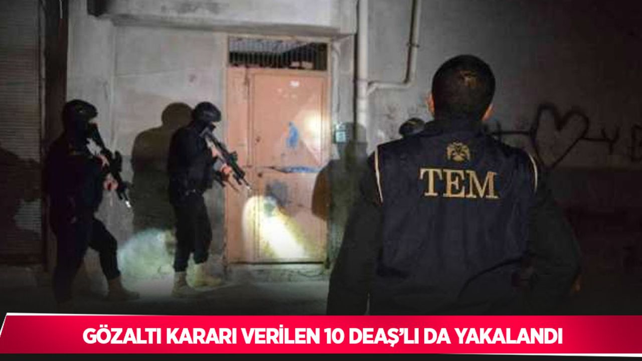 Gözaltı kararı verilen 10 DEAŞ’lı da yakalandı