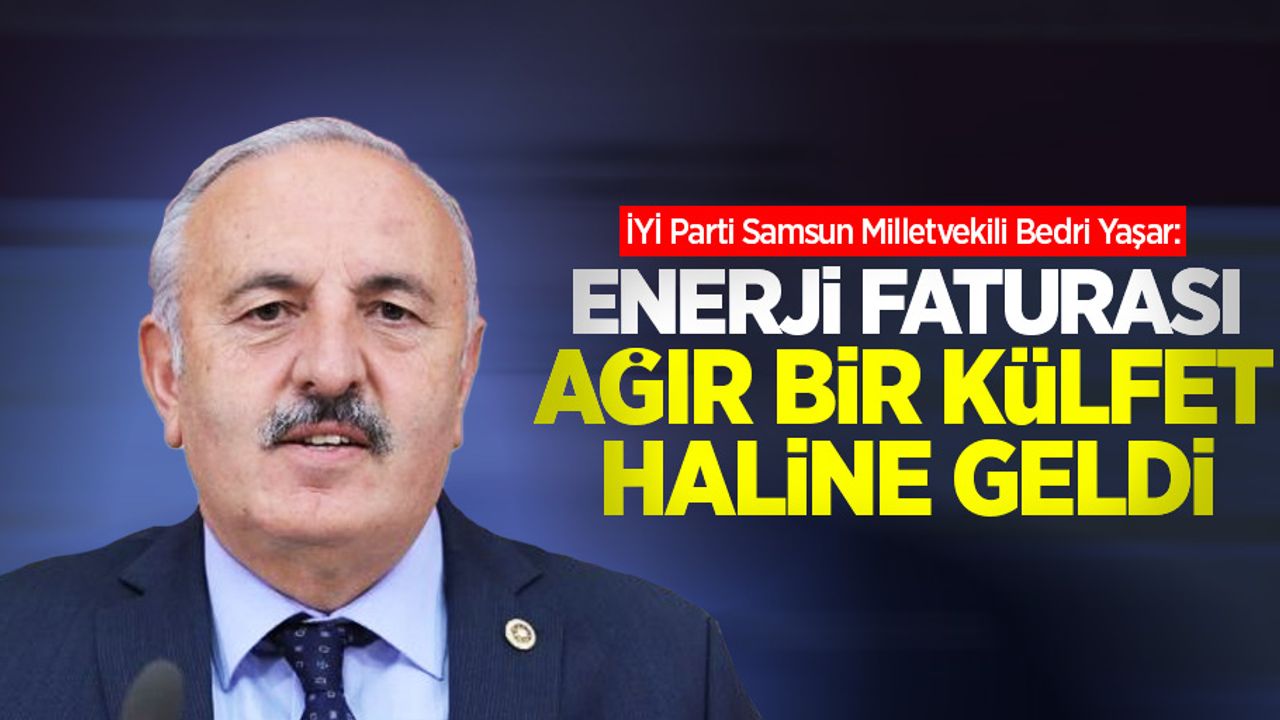 Yaşar: Enerji faturası ağır bir külfet haline geldi