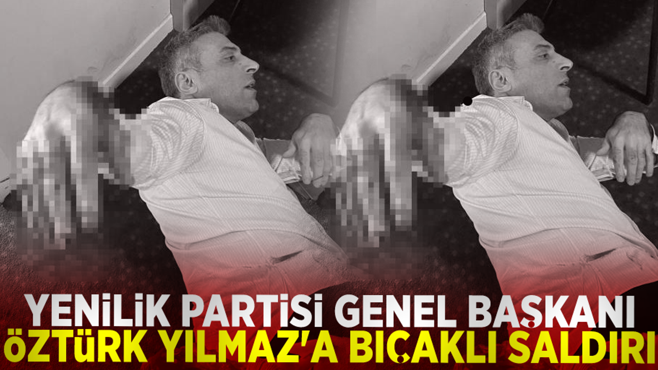 Yenilik Partisi Genel Başkanı Öztürk Yılmaz'a Bıçaklı Saldırı!
