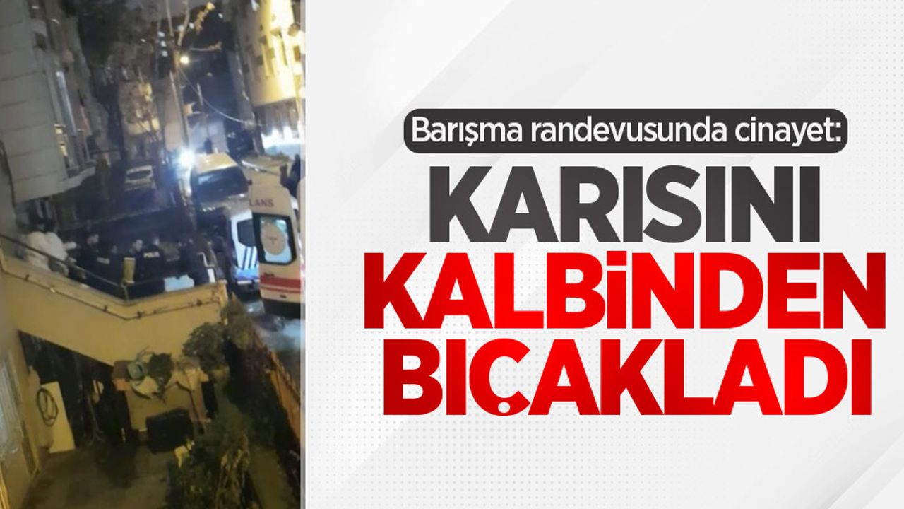 Barışma randevusunda cinayet: Karısını kalbinden bıçakladı