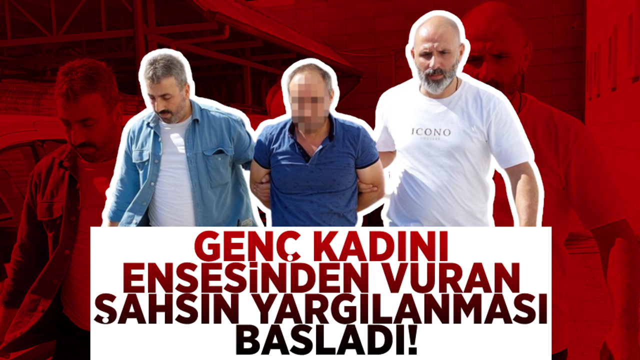 Genç Kadını Ensesinden Vuran Şahsın Yargılanması Başladı!