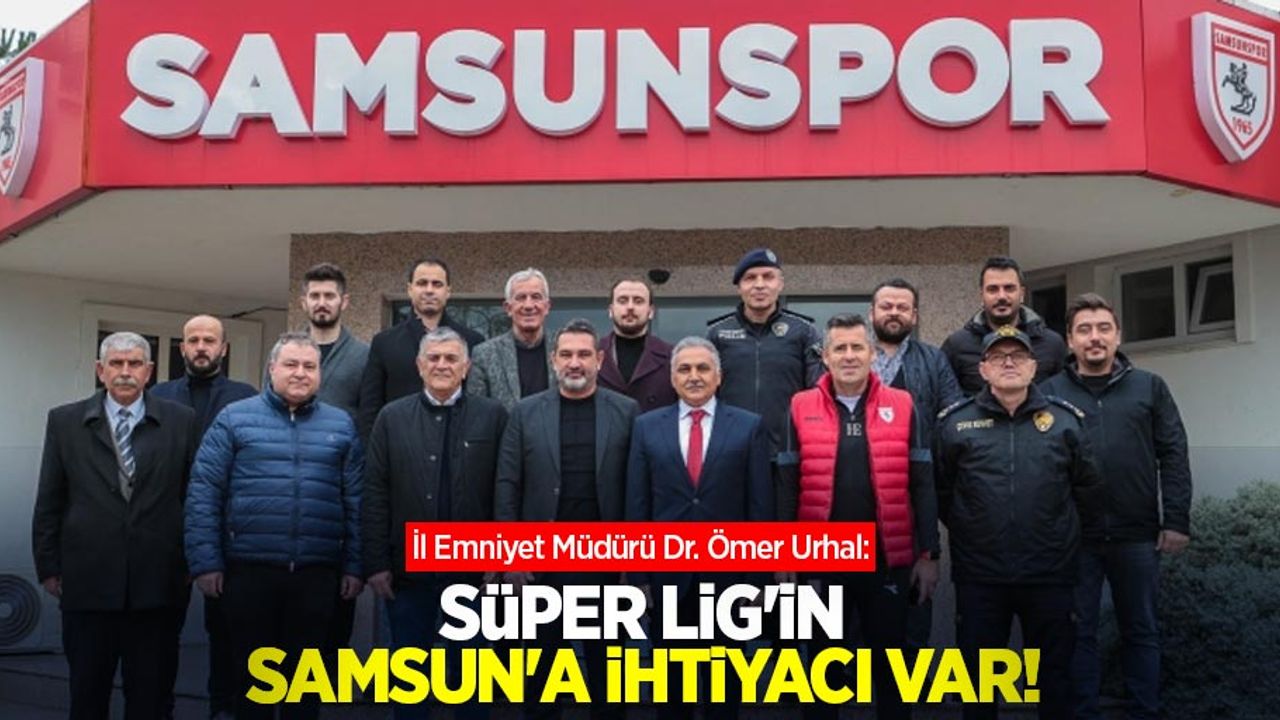 İl Emniyet Müdürü Dr. Ömer Urhal: Süper Lig'in Samsun'a ihtiyacı var