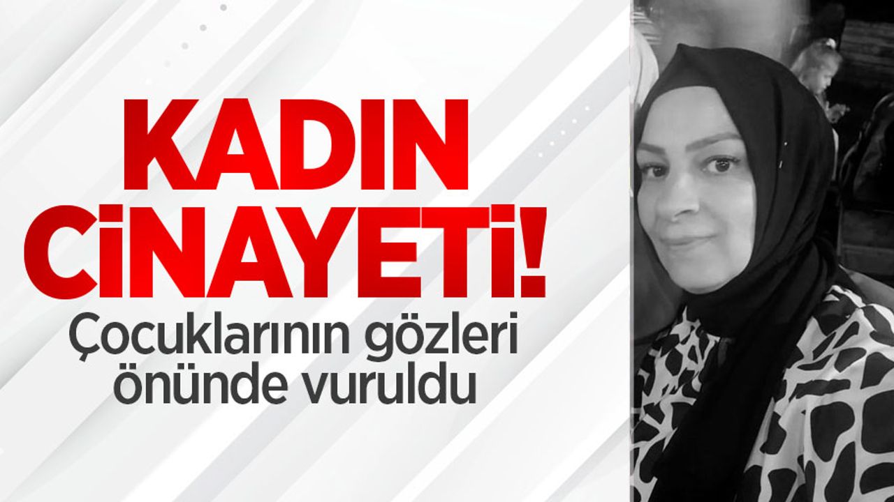 Kadın cinayeti: Çocuklarının gözleri önünde vuruldu