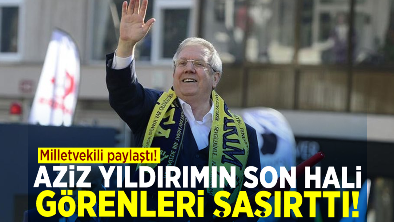 Milletvekili paylaştı! Aziz Yıldırım'ın son halini görenler şaştı kaldı!
