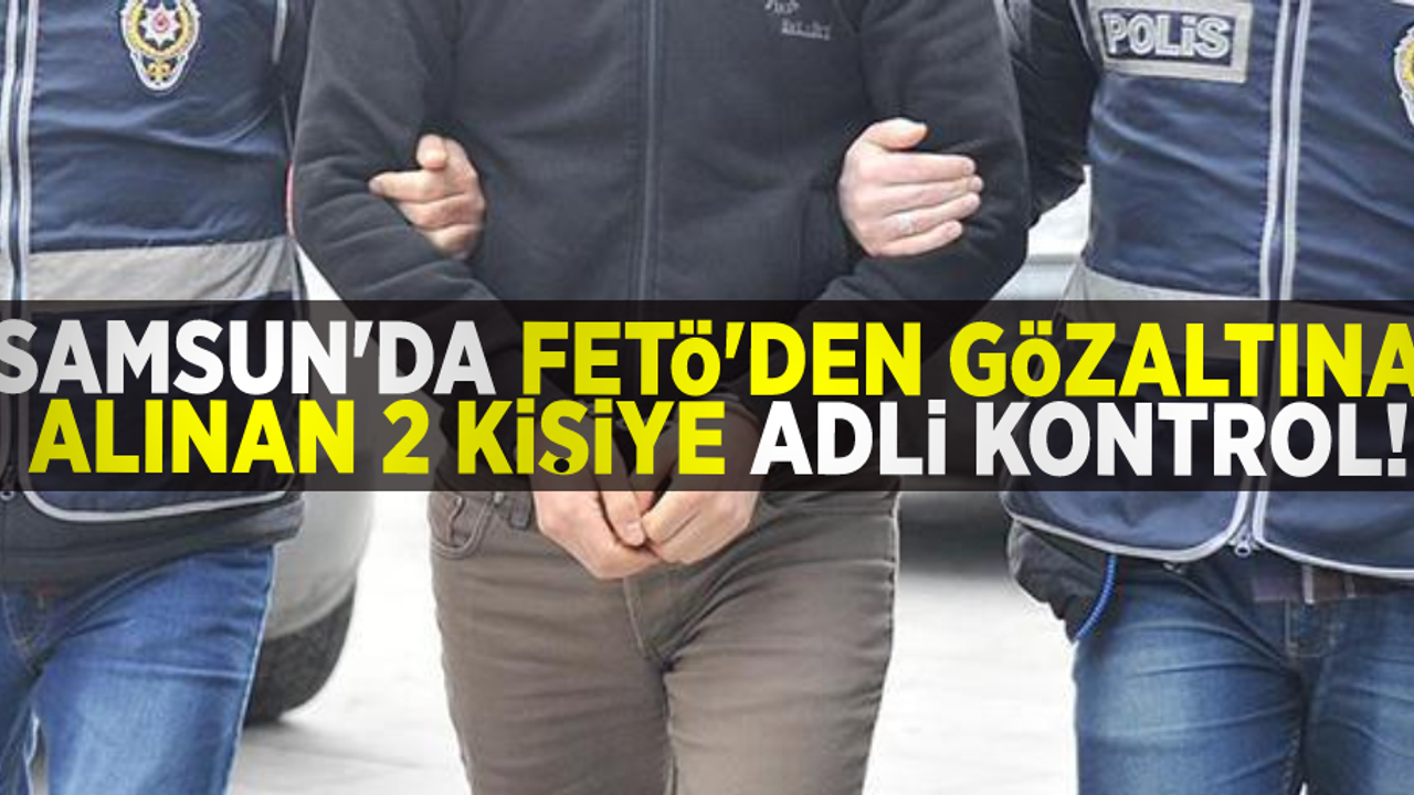 Samsun'da FETÖ'den Gözaltına Alınan 2 Kişiye Adli Kontrol!