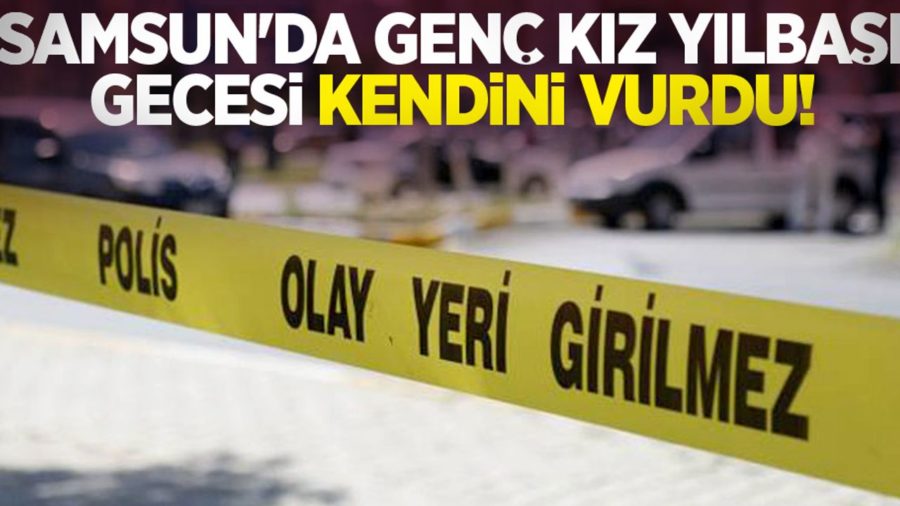 Samsun'da genç kız yılbaşı gecesi kendini vurdu