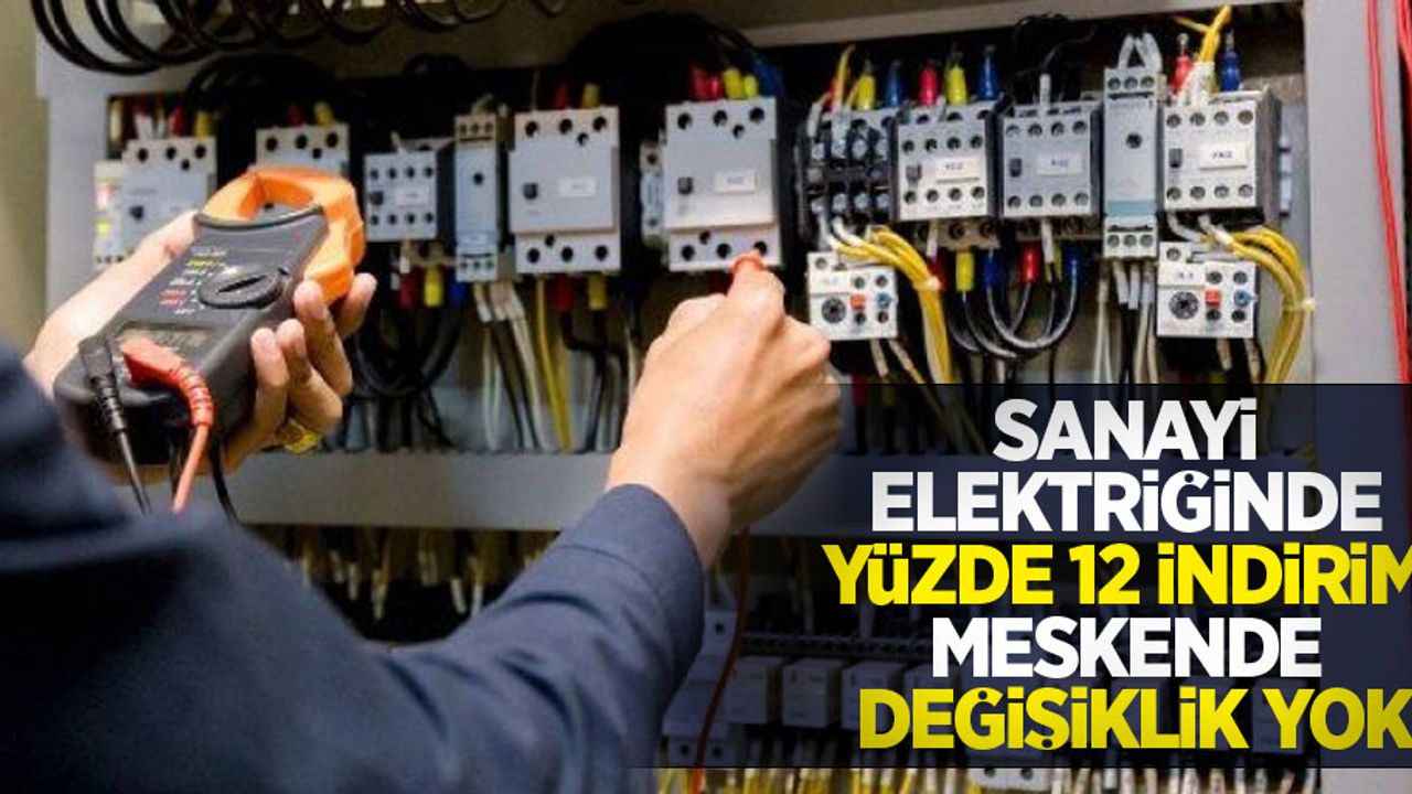 Sanayi elektriğinde yüzde 12 indirim, meskende değişiklik yok