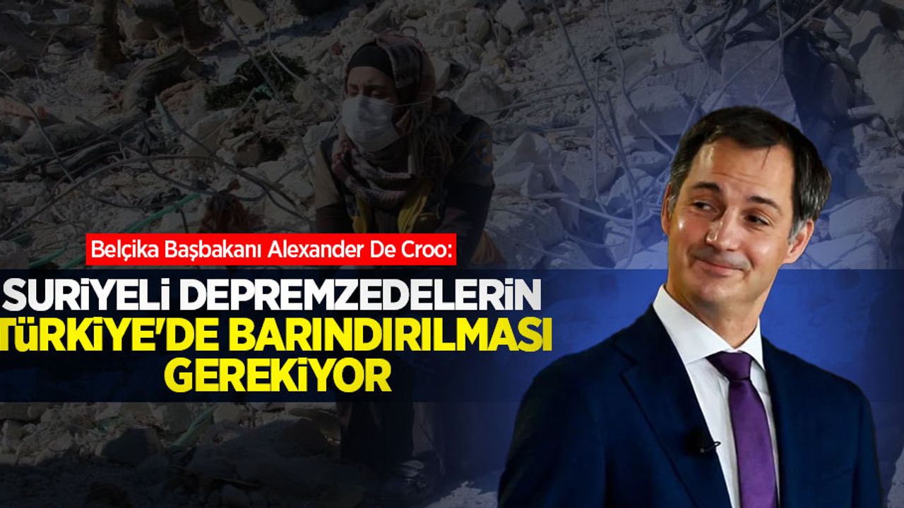 Belçika Başbakanı Alexander De Croo: Suriyeli depremzedelerin Türkiye'de barındırılması gerekiyor