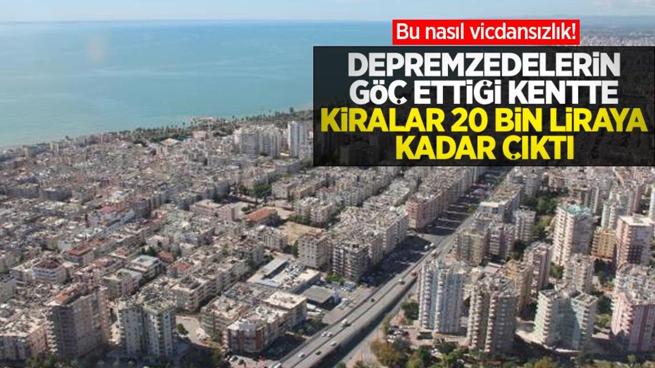 Bu nasıl vicdansızlık! Depremzedelerin göç ettiği kentte kiralar 20 bin liraya kadar çıktı