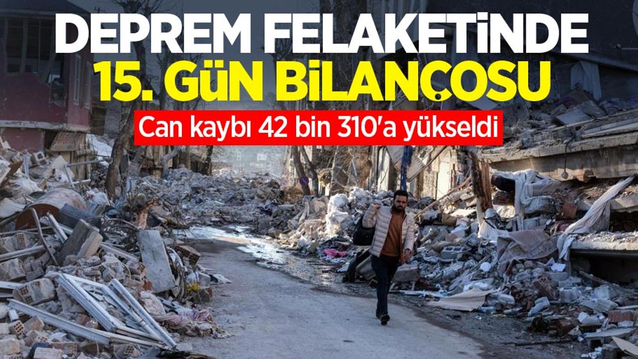 Deprem felaketinde 15'inci gün bilançosu: Can kaybı 42 bin 310'a yükseldi