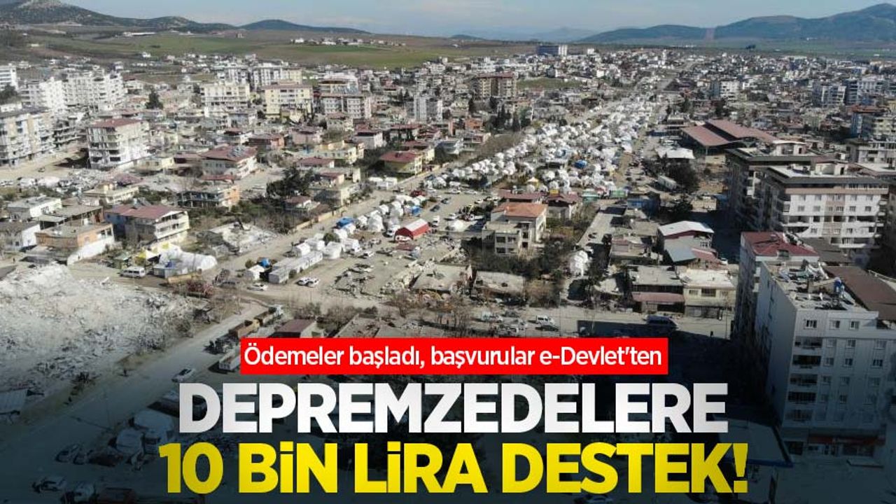 Depremzedelere 10 bin lira destek! Ödemeler başladı, başvurular e-Devlet'ten