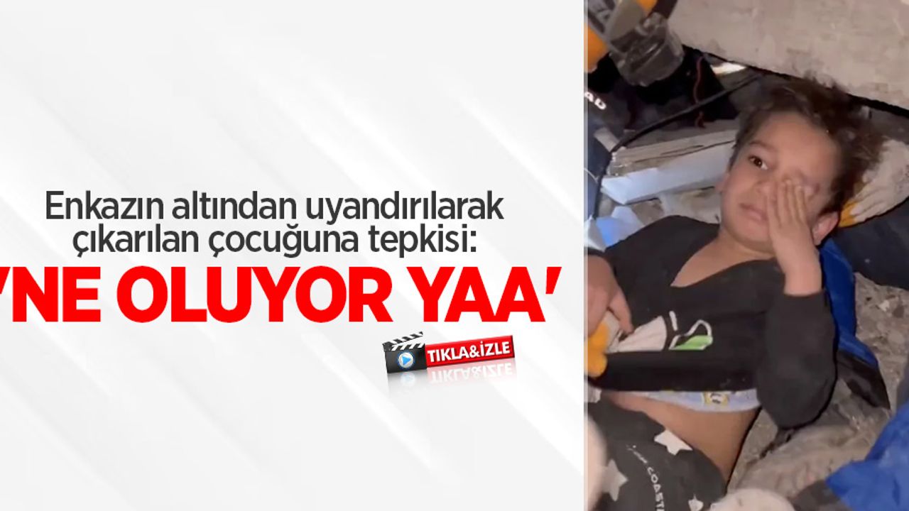 Enkazın altından uyandırılarak çıkarılan çocuğuna tepkisi: 'Ne oluyor yaa'
