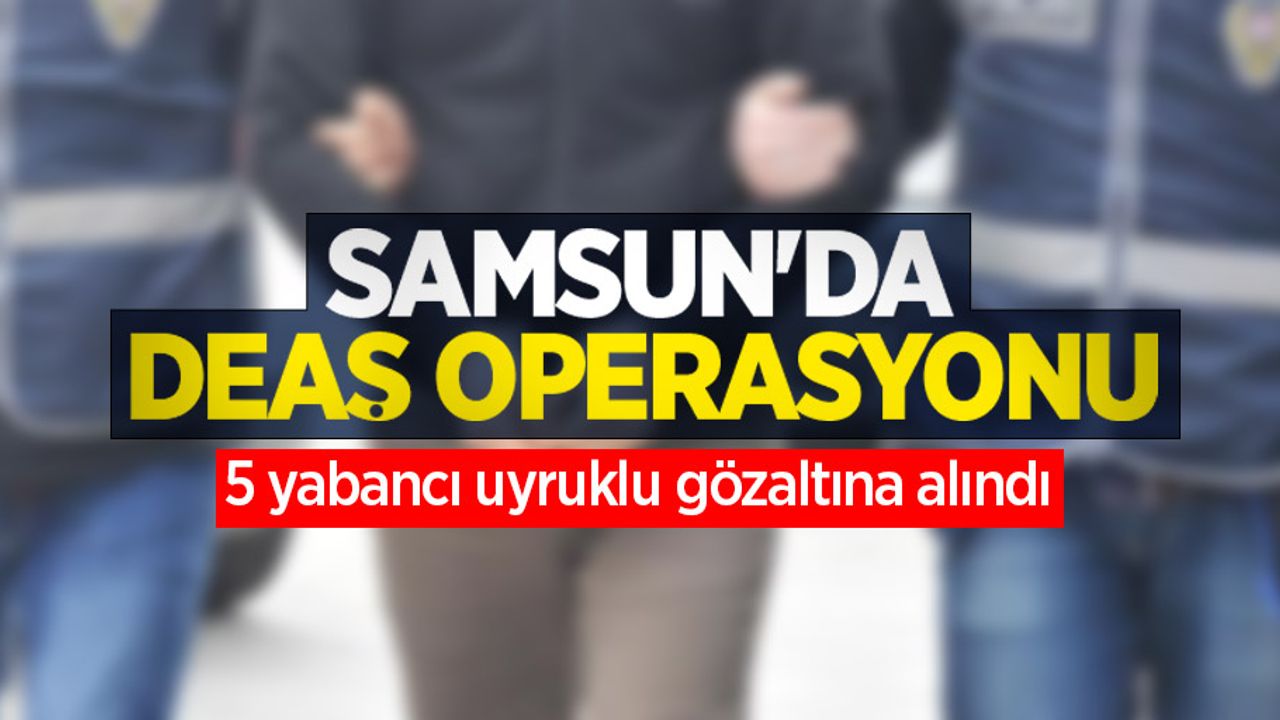 Samsun'da DEAŞ operasyonu: 5 yabancı uyruklu gözaltına alındı