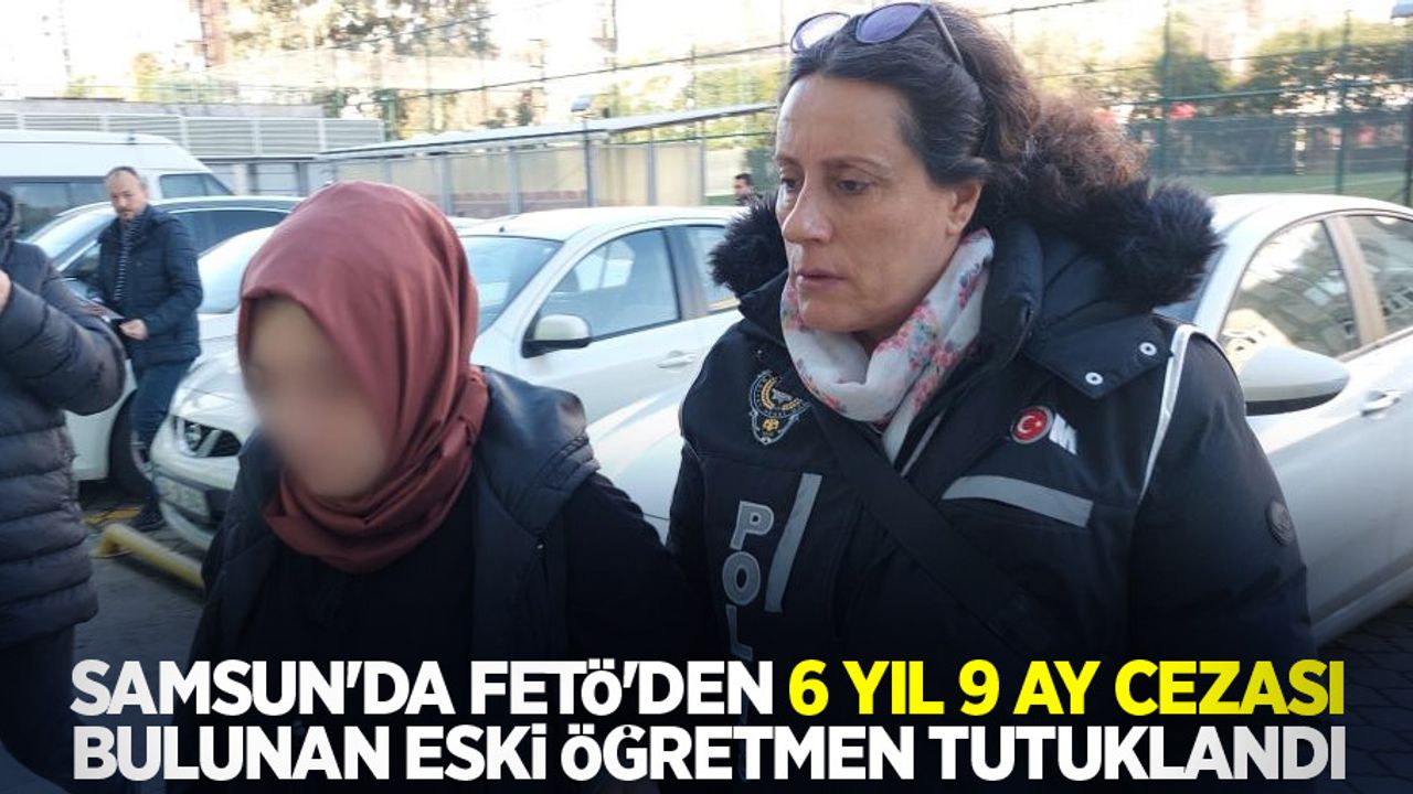 Samsun'da FETÖ'den 6 yıl 9 ay cezası bulunan eski öğretmen tutuklandı