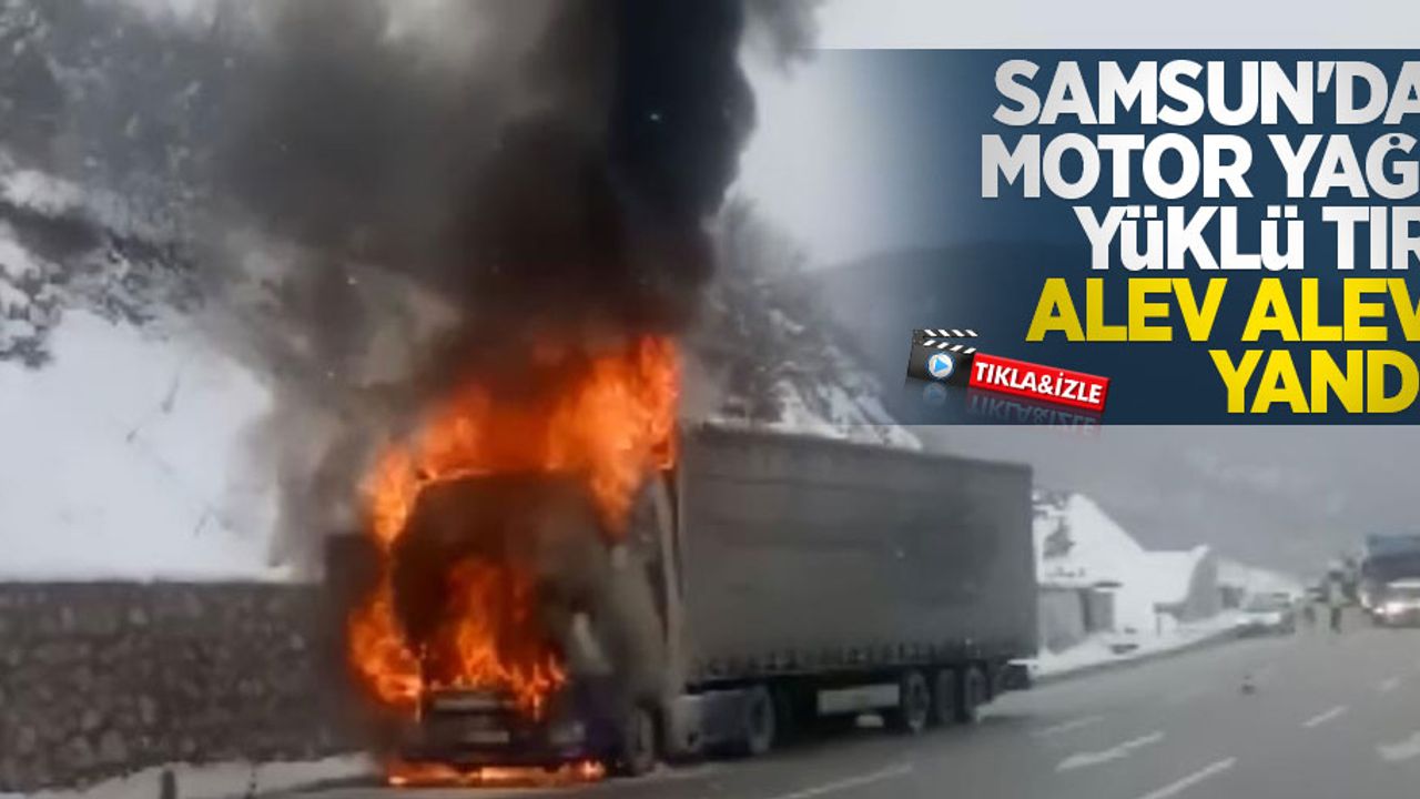 Samsun'da motor yağı yüklü tır alev alev yandı