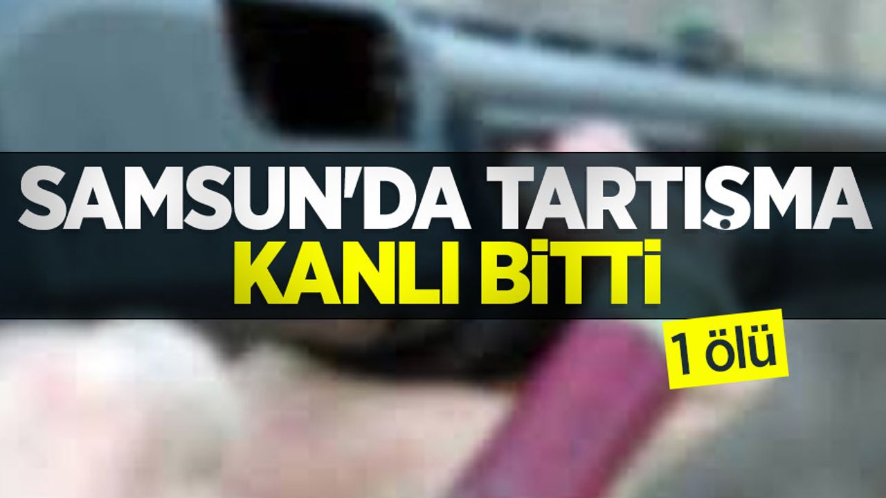 Samsun'da tartışma kanlı bitti: 1 ölü