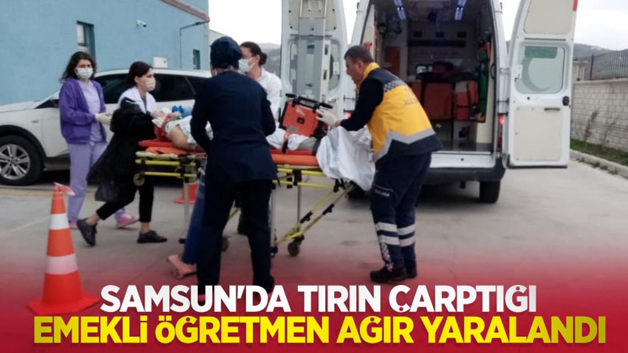 Samsun'da tırın çarptığı emekli öğretmen ağır yaralandı