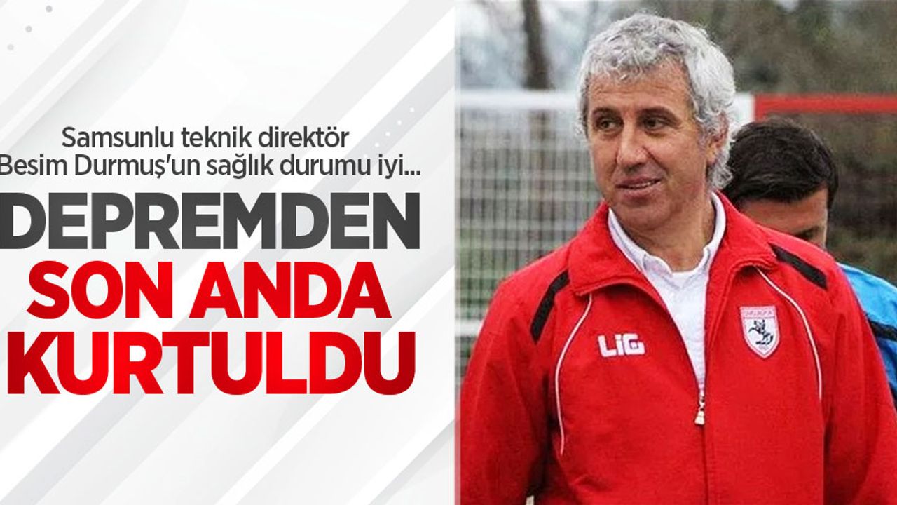 Samsunlu teknik direktör Besim Durmuş'un sağlık durumu iyi...  Depremden  son anda  kurtuldu  