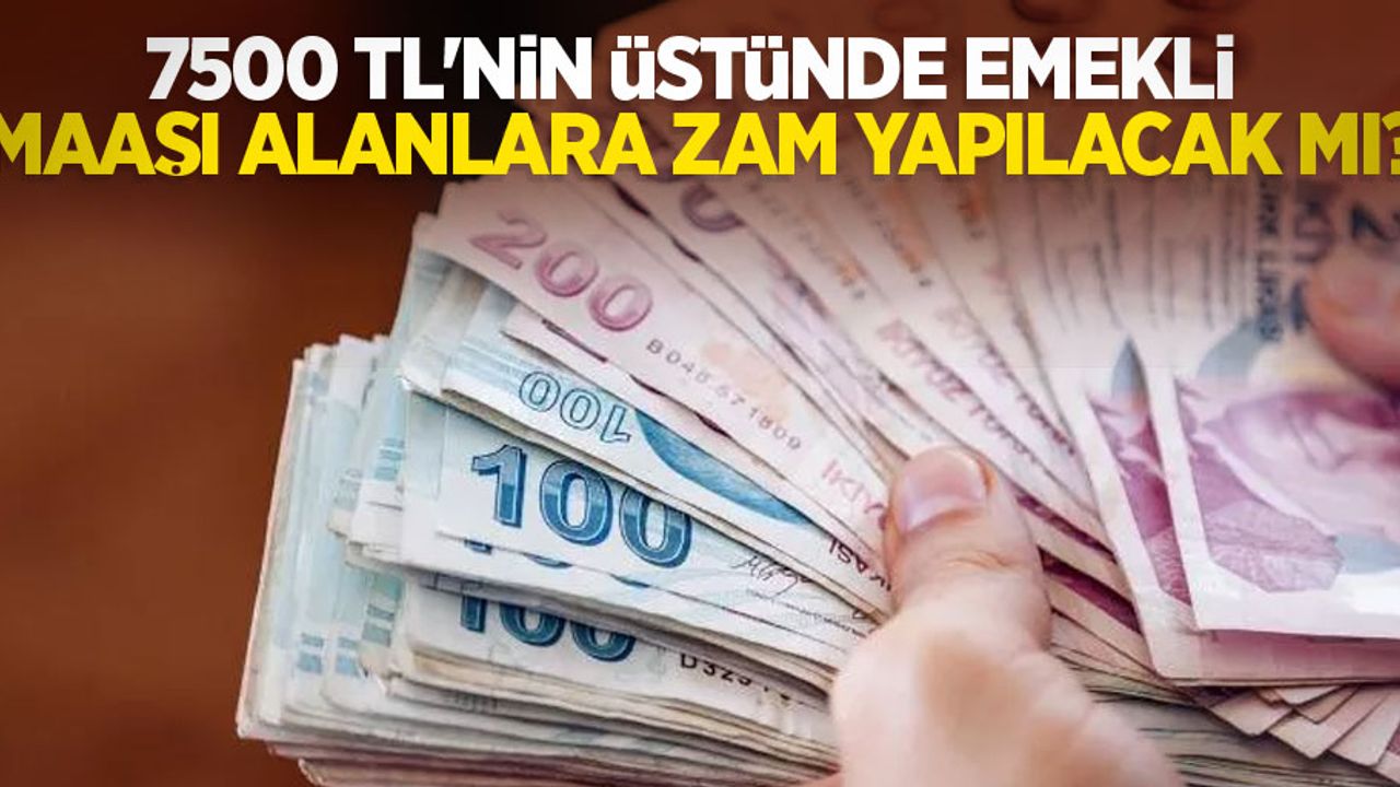 7500 TL'nin üstünde emekli maaşı alanlara zam yapılacak mı?