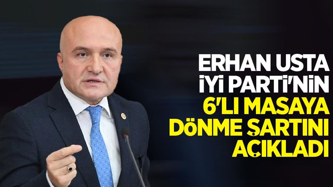 Erhan Usta İYİ Parti'nin 6'lı masaya dönme şartını açıkladı