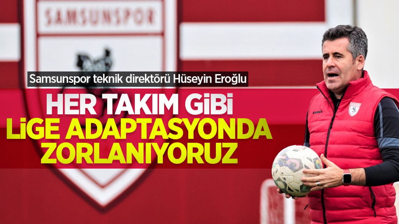 Eroğlu: Her takım gibi lige adaptasyonda zorlanıyoruz