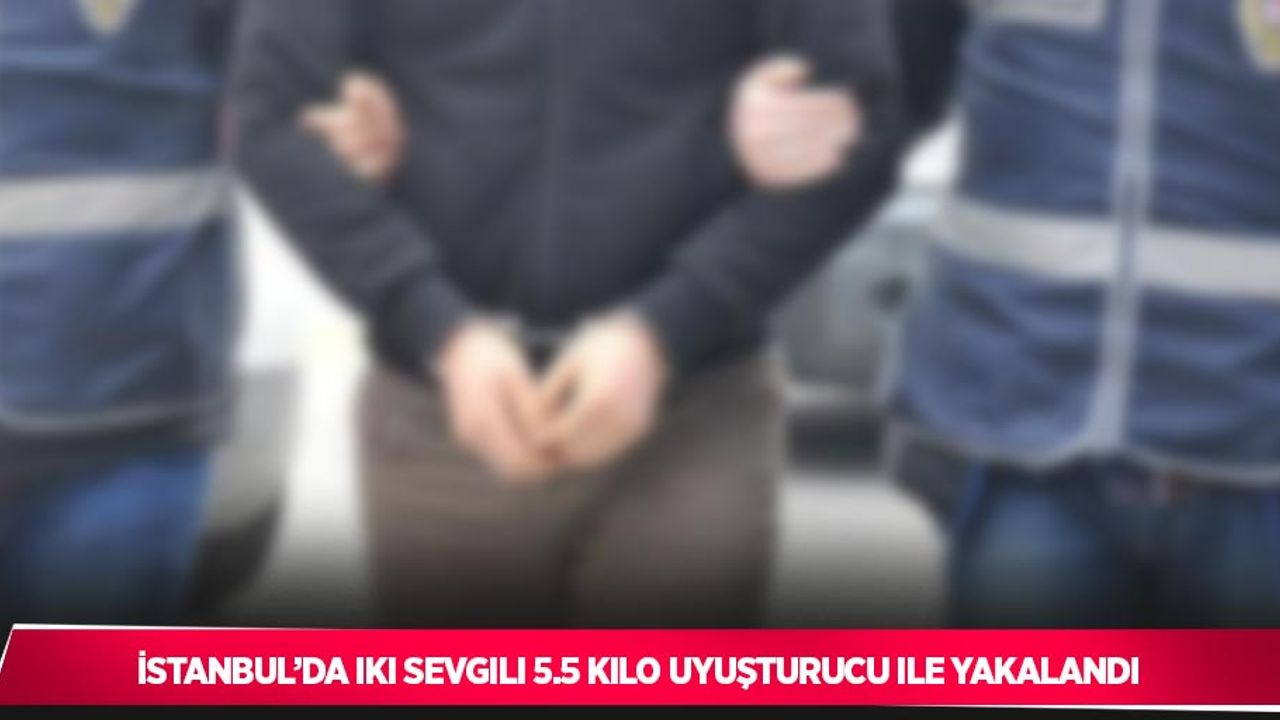 İstanbul’da iki sevgili 5.5 kilo uyuşturucu ile yakalandı