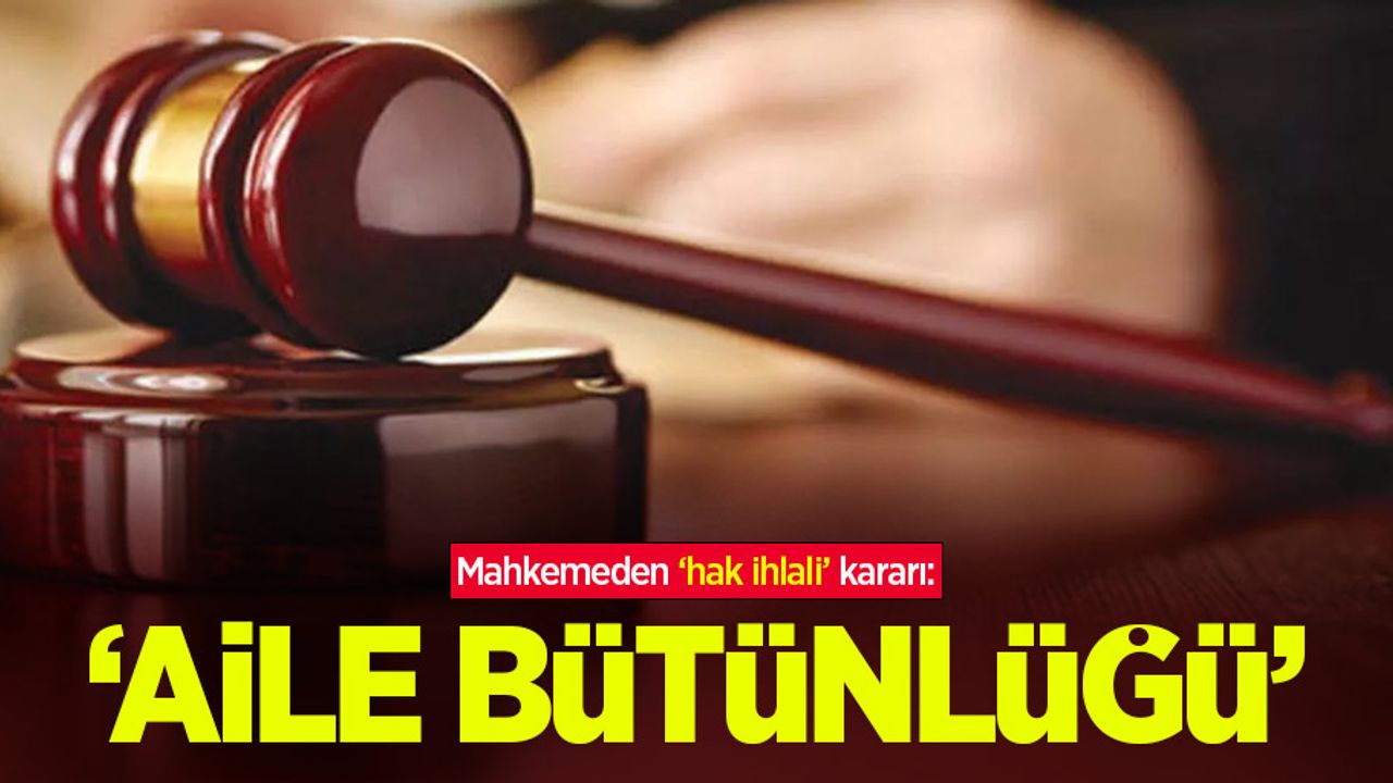 Mahkemeden ‘hak ihlali’ kararı:  ‘Aile bütünlüğü’