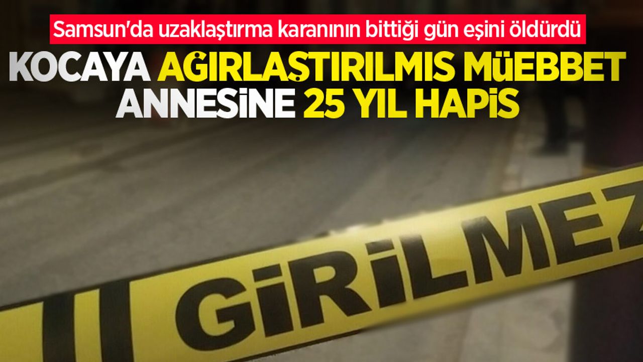 Samsun'da uzaklaştırma karanının bittiği gün eşini öldürdü: Kocaya ağırlaştırılmış müebbet, annesine 25 yıl hapis
