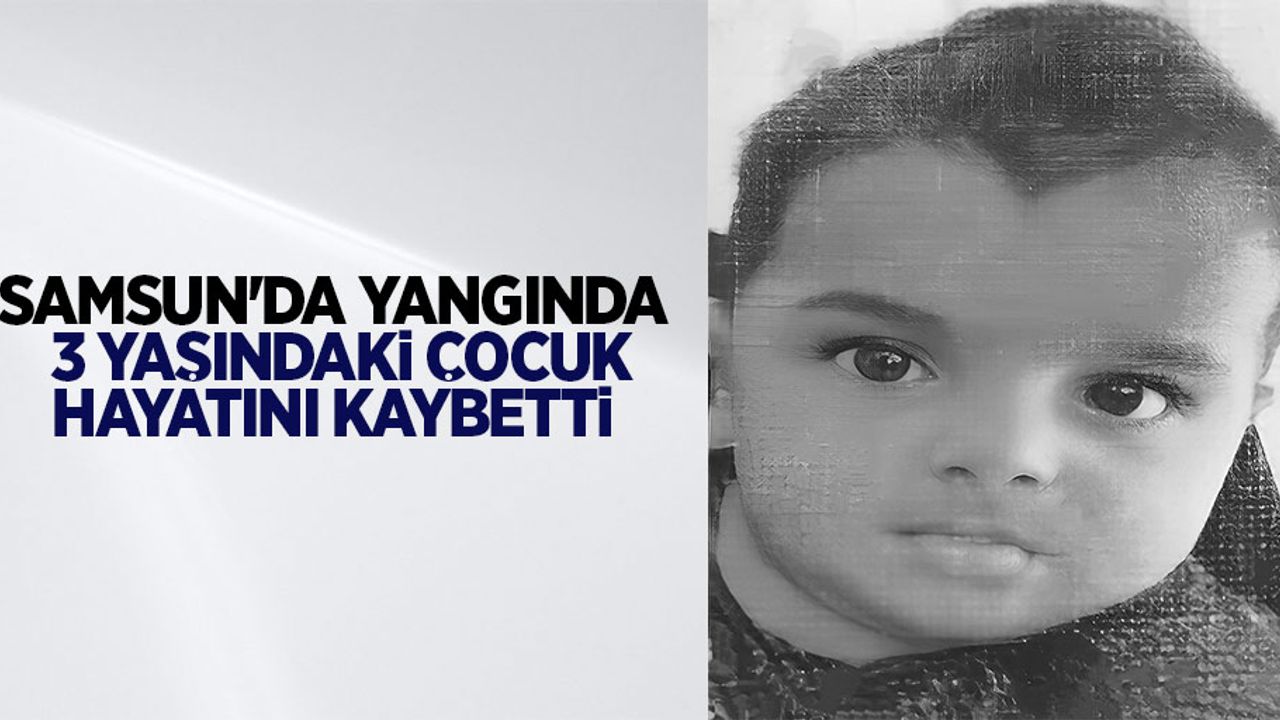 Samsun'da yangında 3 yaşındaki çocuk hayatını kaybetti 