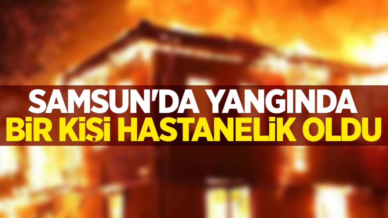Samsun'da yangında bir kişi hastanelik oldu