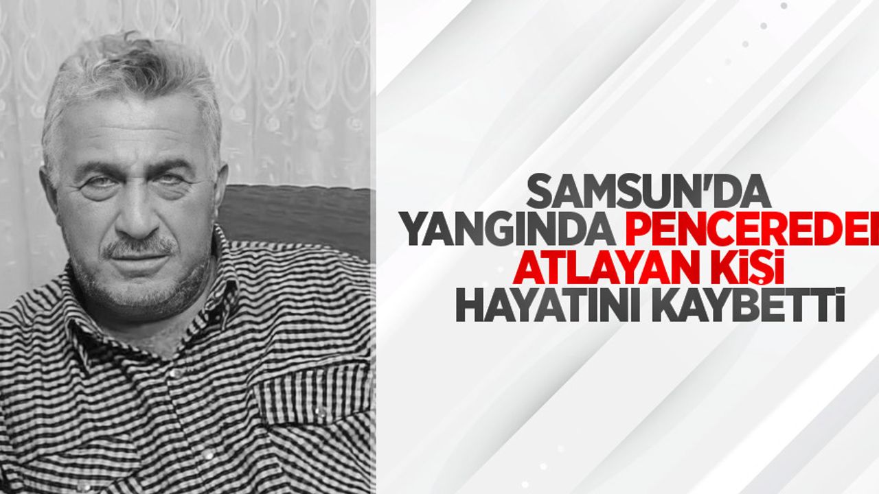Samsun'da yangında pencereden atlayan kişi hayatını kaybetti