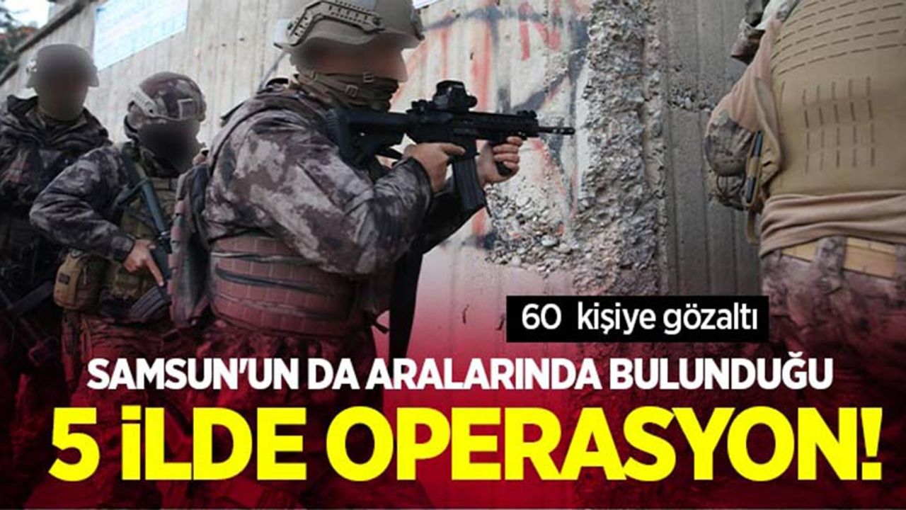Samsun'un da aralarında bulunduğu 5 ilde operasyon!