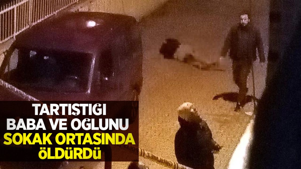 Tartıştığı baba ve oğlunu sokak ortasında öldürdü