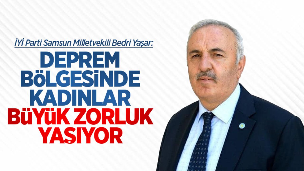Yaşar, Deprem bölgesinde kadınlar büyük zorluk yaşıyor
