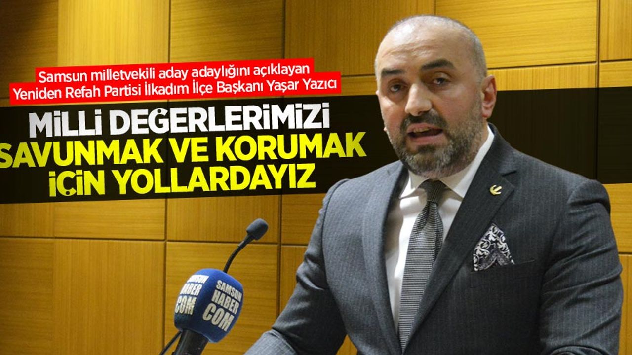 Yaşar Yazıcı: Milli değerlerimizi savunmak ve korumak için yollardayız