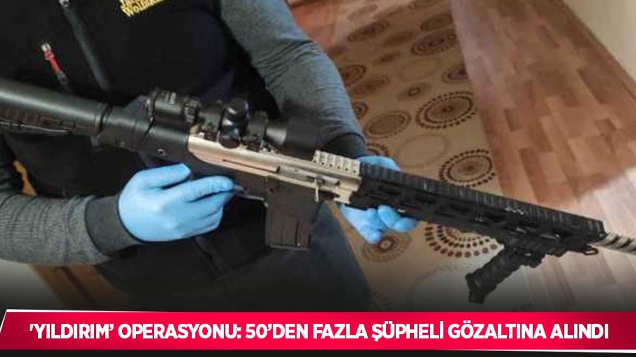 'Yıldırım’ operasyonu: 50’den fazla şüpheli gözaltına alındı