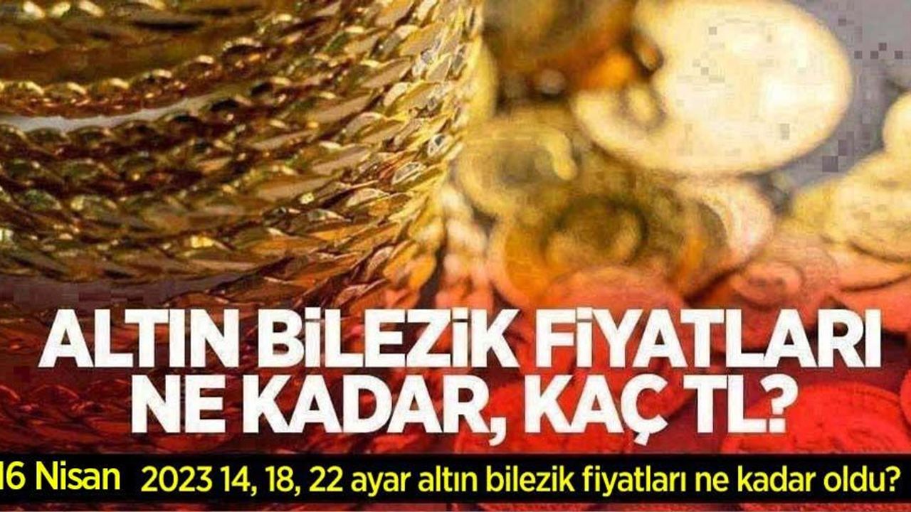 Altın bilezik fiyatları ne kadar, kaç TL? 16 Nisan 2023 14, 18 ve 22 ayar altın bilezik fiyatları ne kadar oldu?