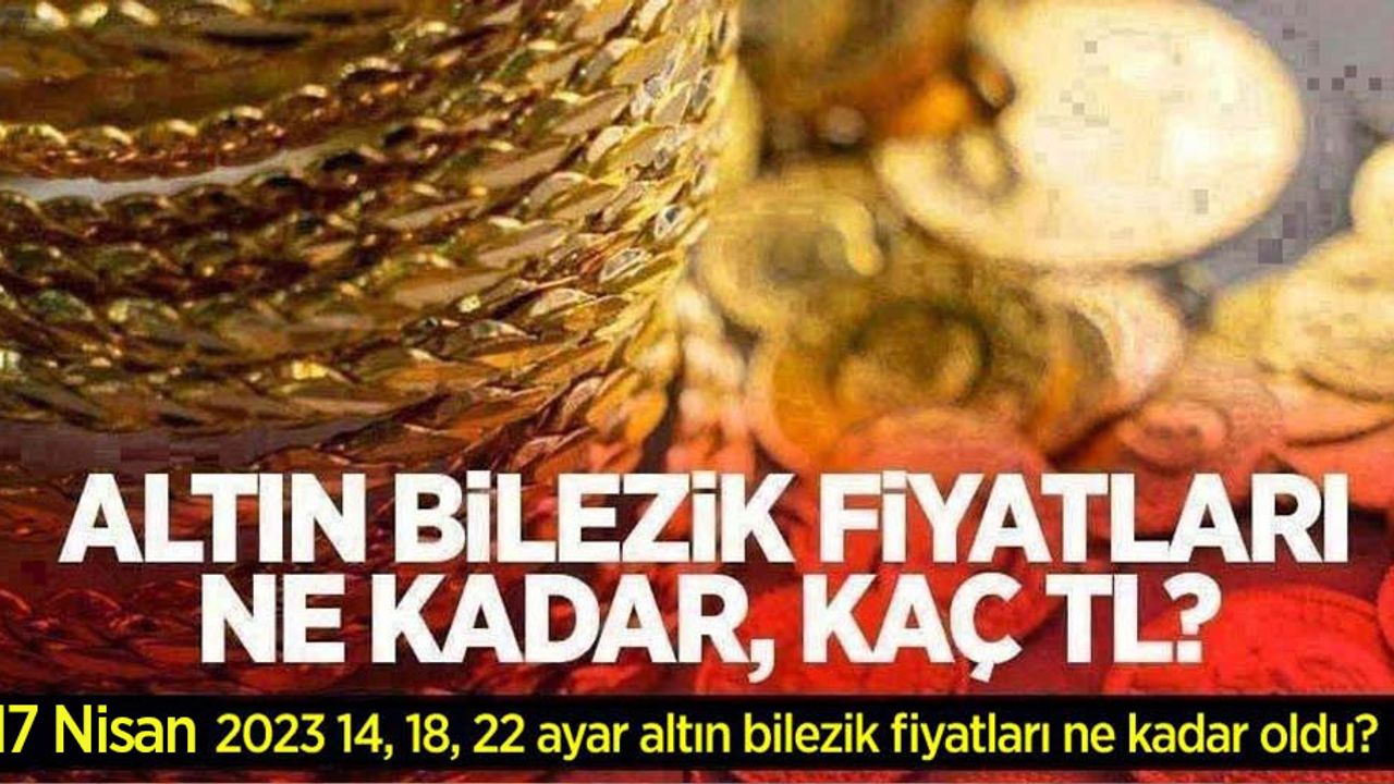 Altın bilezik fiyatları ne kadar, kaç TL? 17 Nisan 2023 14, 18 ve 22 ayar altın bilezik fiyatları ne kadar oldu?