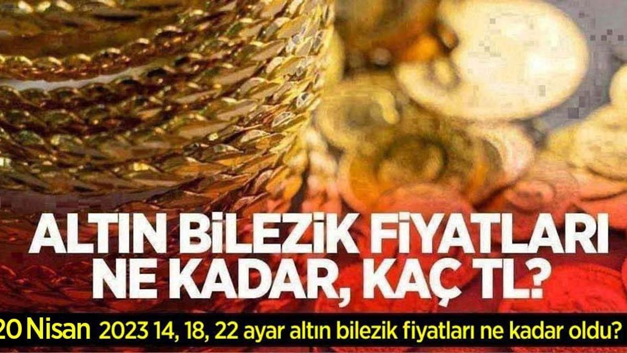 Altın bilezik fiyatları ne kadar, kaç TL? 20 Nisan 2023 14, 18 ve 22 ayar altın bilezik fiyatları ne kadar oldu?