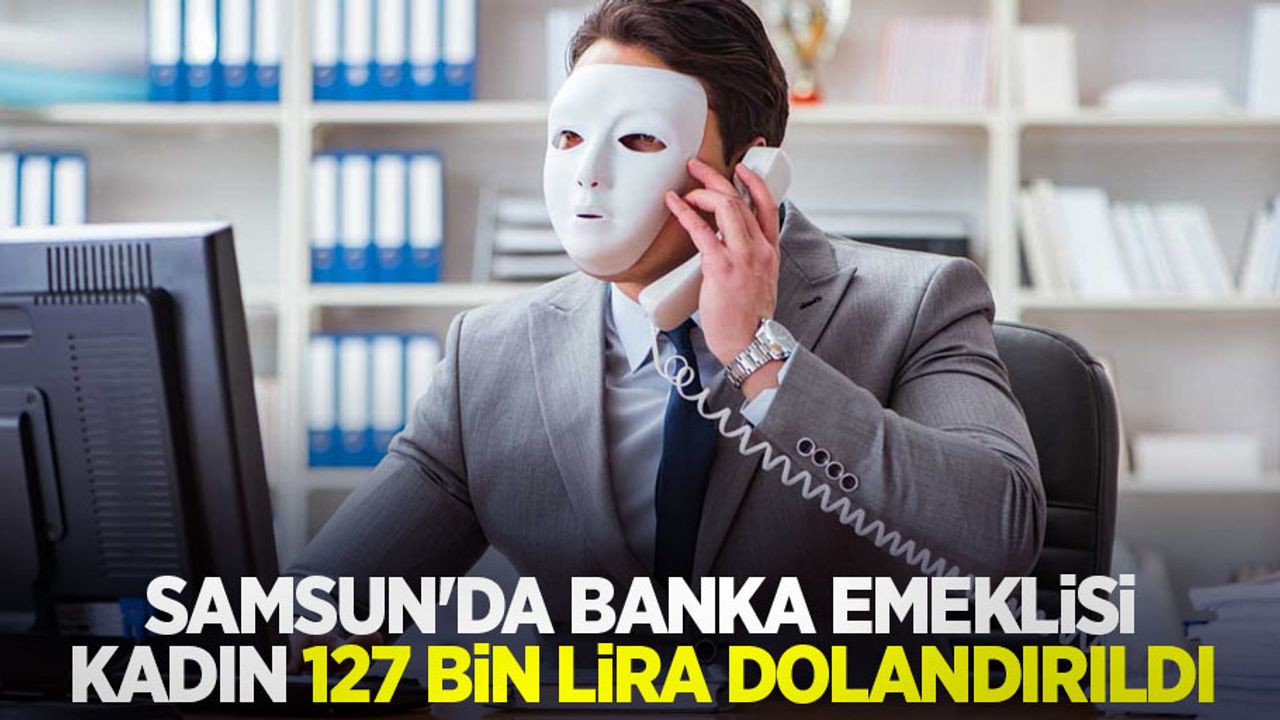 Samsun'da banka emeklisi kadın 127 bin lira dolandırıldı