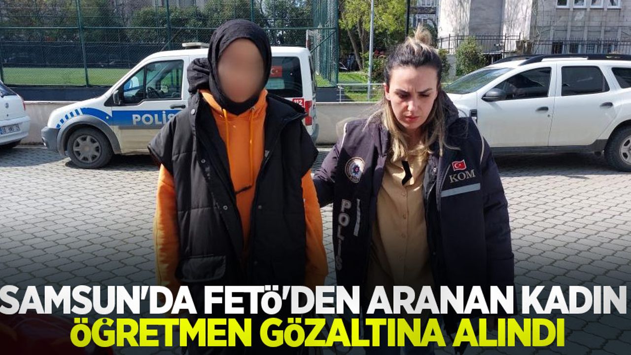 Samsun'da FETÖ'den aranan kadın öğretmen gözaltına alındı