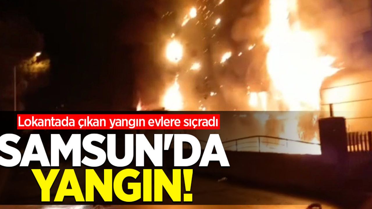 Samsun'da yangın! Lokantada çıkan yangın evlere sıçradı 