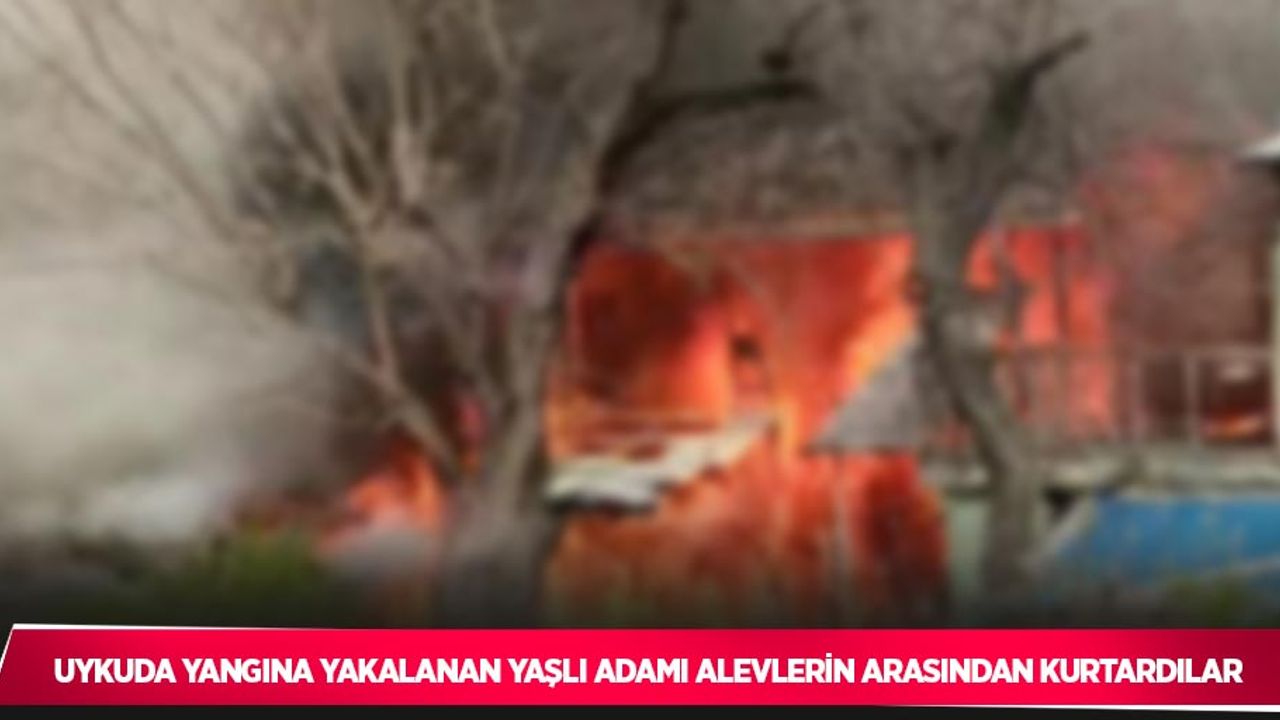 Uykuda yangına yakalanan yaşlı adamı alevlerin arasından kurtardılar