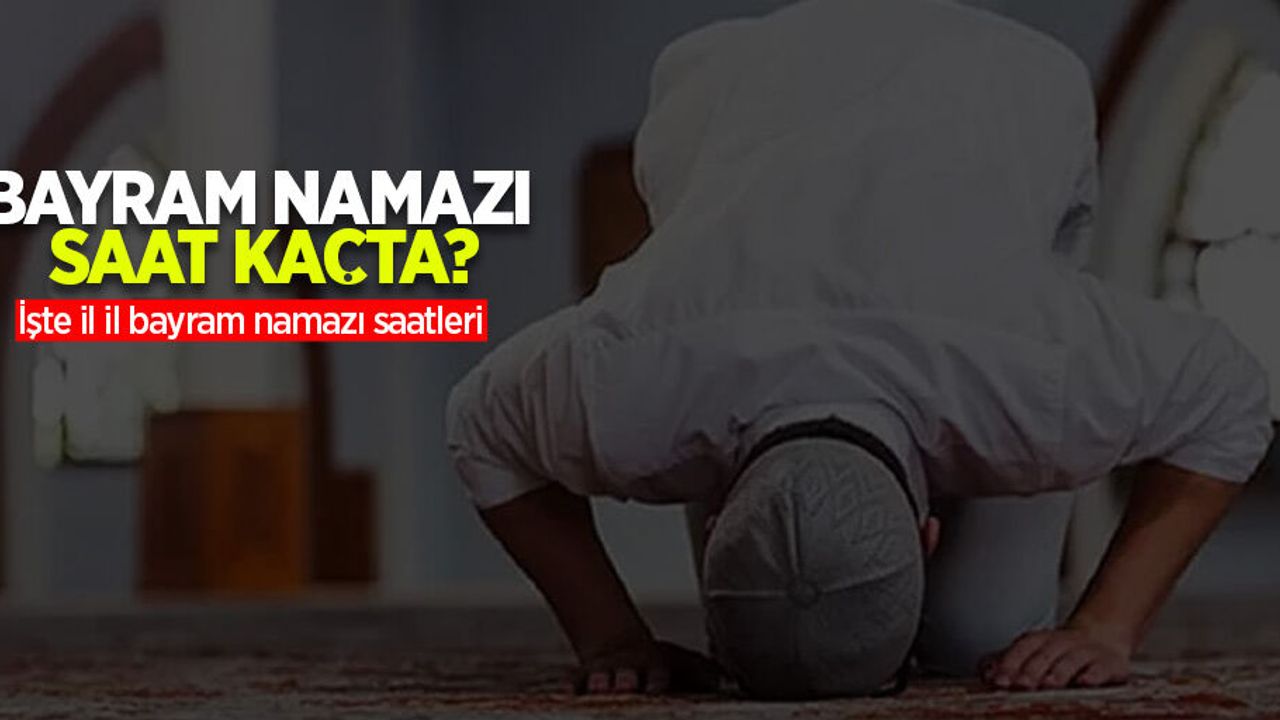 Yarın bayram namazı saat kaçta? İşte il il bayram namazı saatleri