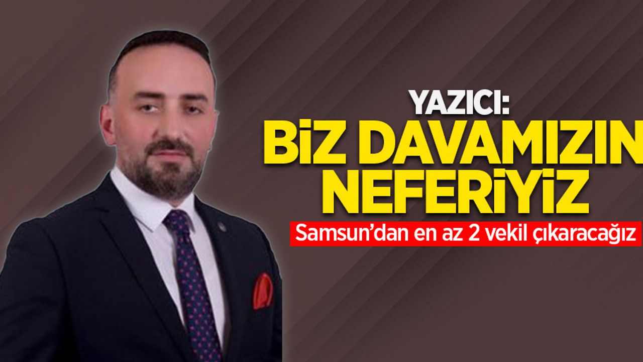Yazıcı: Biz davamızın neferiyiz Samsun'dan en az 2 vekil çıkaracağız